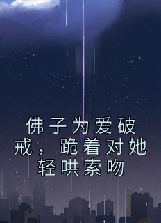 佛子为爱破戒，跪着对她轻哄索吻